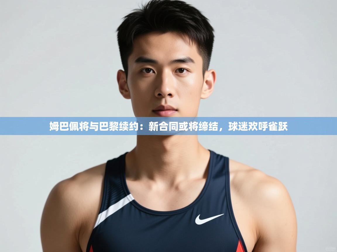 开云官网-姆巴佩将与巴黎续约：新合同或将缔结，球迷欢呼雀跃