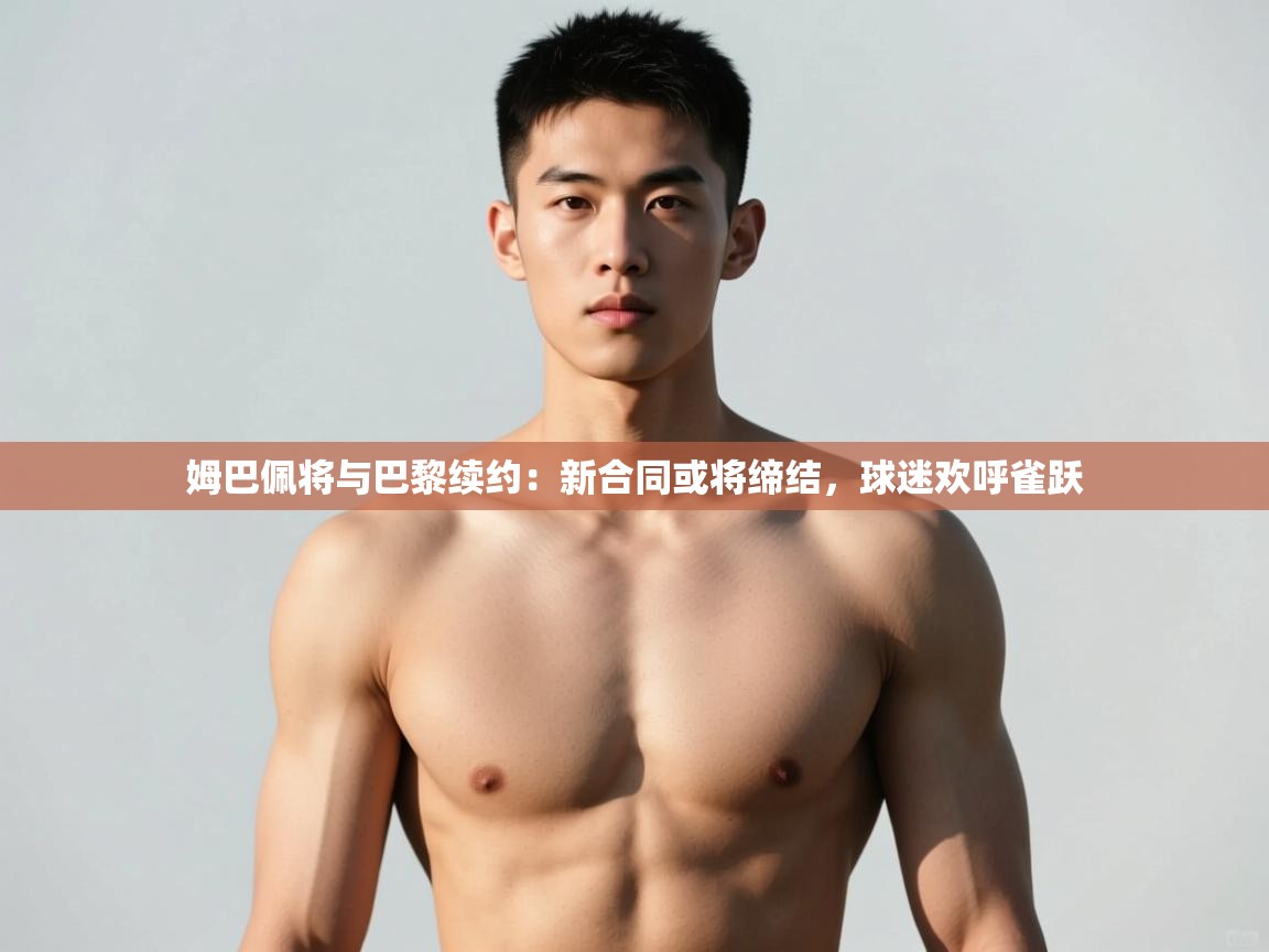 开云官网-姆巴佩将与巴黎续约:新合同或将缔结,球迷欢呼雀跃 第2张