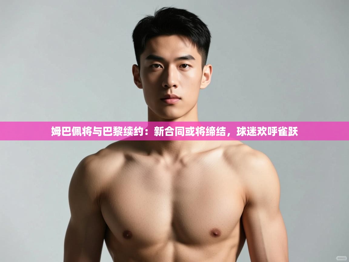 开云官网-姆巴佩将与巴黎续约:新合同或将缔结,球迷欢呼雀跃 第3张