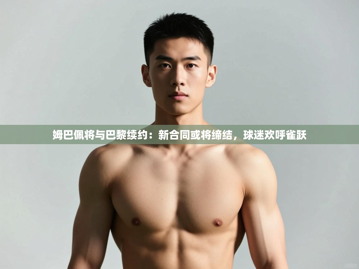 开云官网-姆巴佩将与巴黎续约:新合同或将缔结,球迷欢呼雀跃 第4张