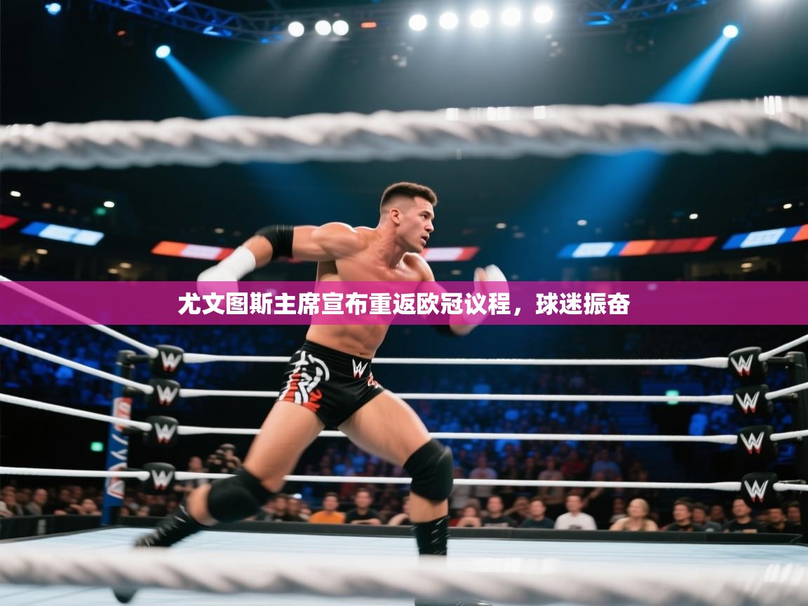 云开体育官方app下载-尤文图斯主席宣布重返欧冠议程，球迷振奋