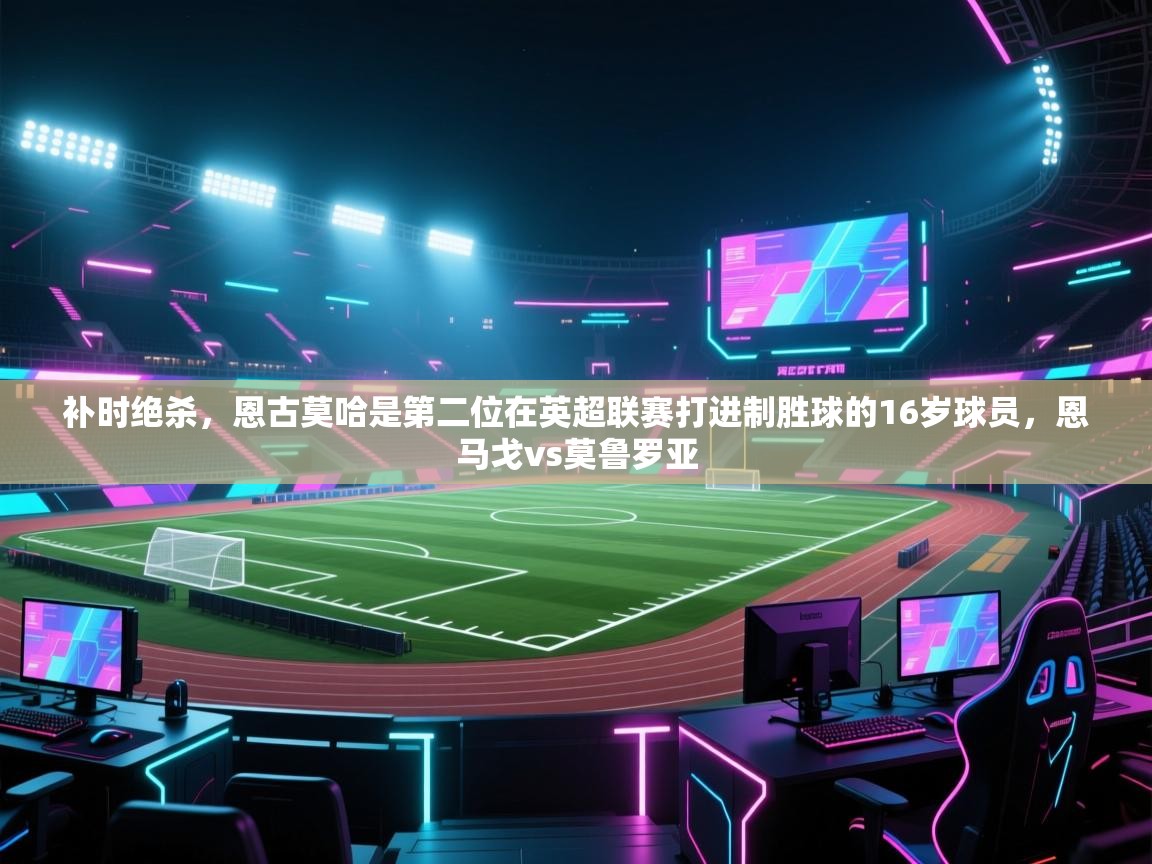 开云手机版-补时绝杀,恩古莫哈是第二位在英超联赛打进制胜球的16岁球员,恩马戈vs莫鲁罗亚 第2张
