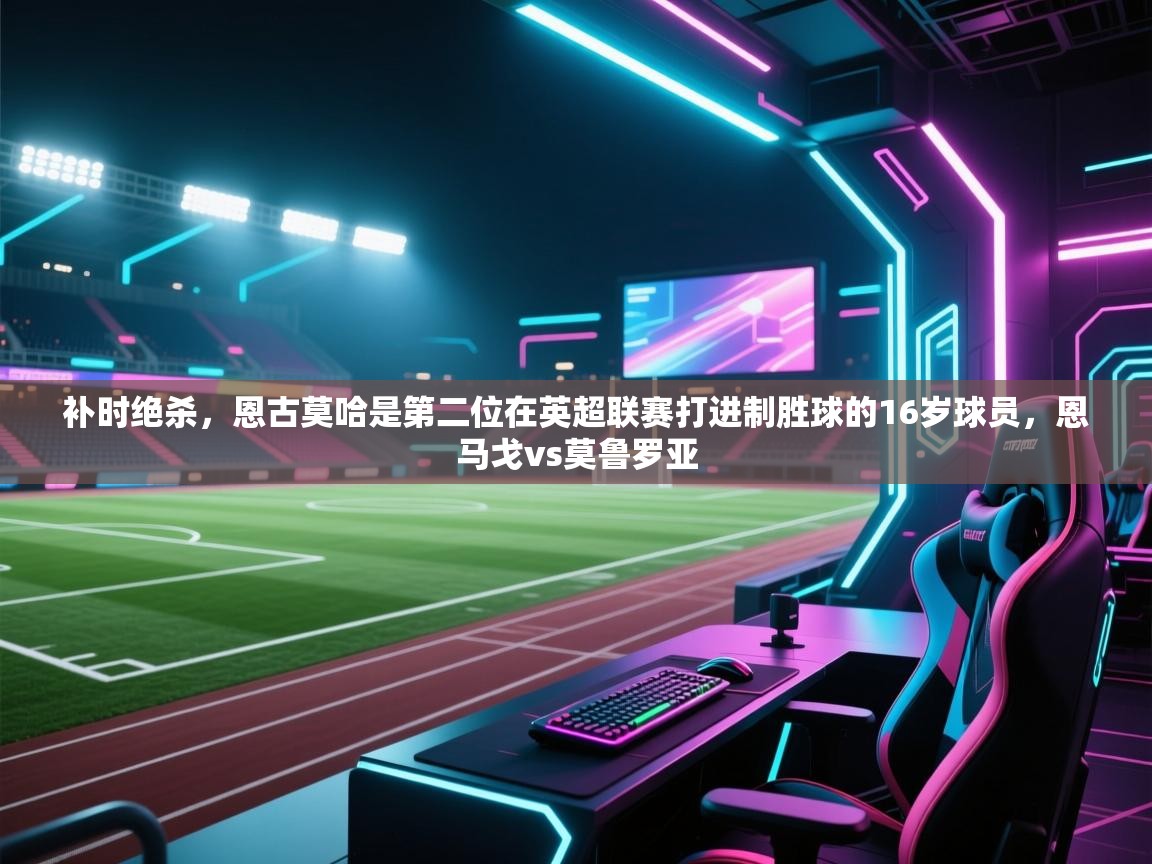 开云手机版-补时绝杀,恩古莫哈是第二位在英超联赛打进制胜球的16岁球员,恩马戈vs莫鲁罗亚 第3张