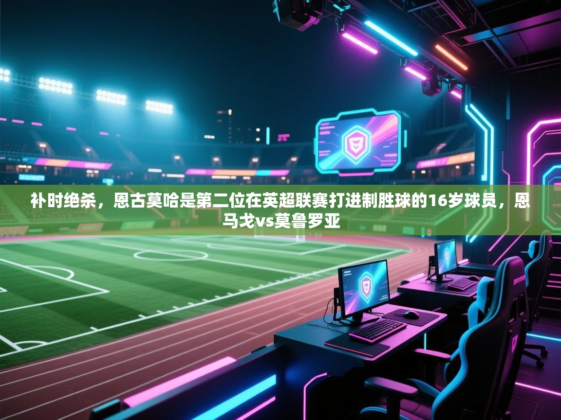 开云手机版-补时绝杀,恩古莫哈是第二位在英超联赛打进制胜球的16岁球员,恩马戈vs莫鲁罗亚 第4张