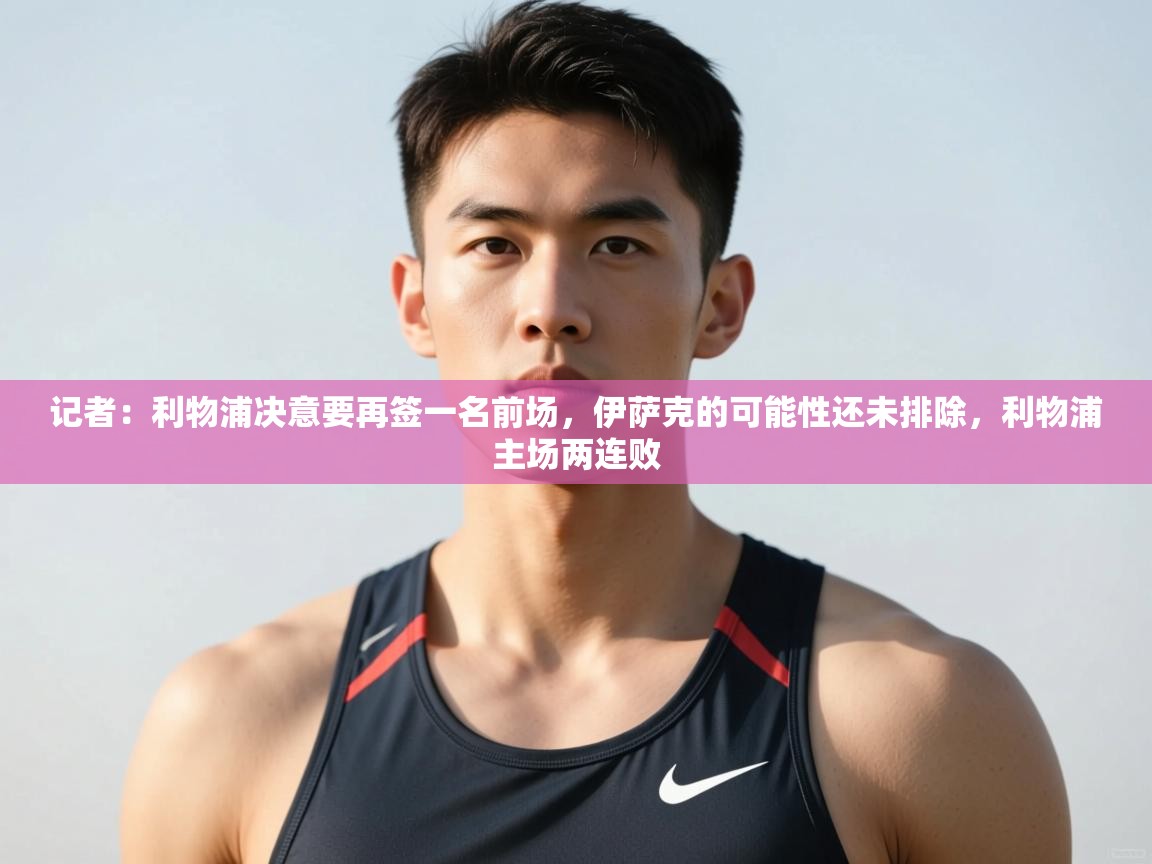 云开体育官网登录入口-记者:利物浦决意要再签一名前场,伊萨克的可能性还未排除,利物浦主场两连败 第2张