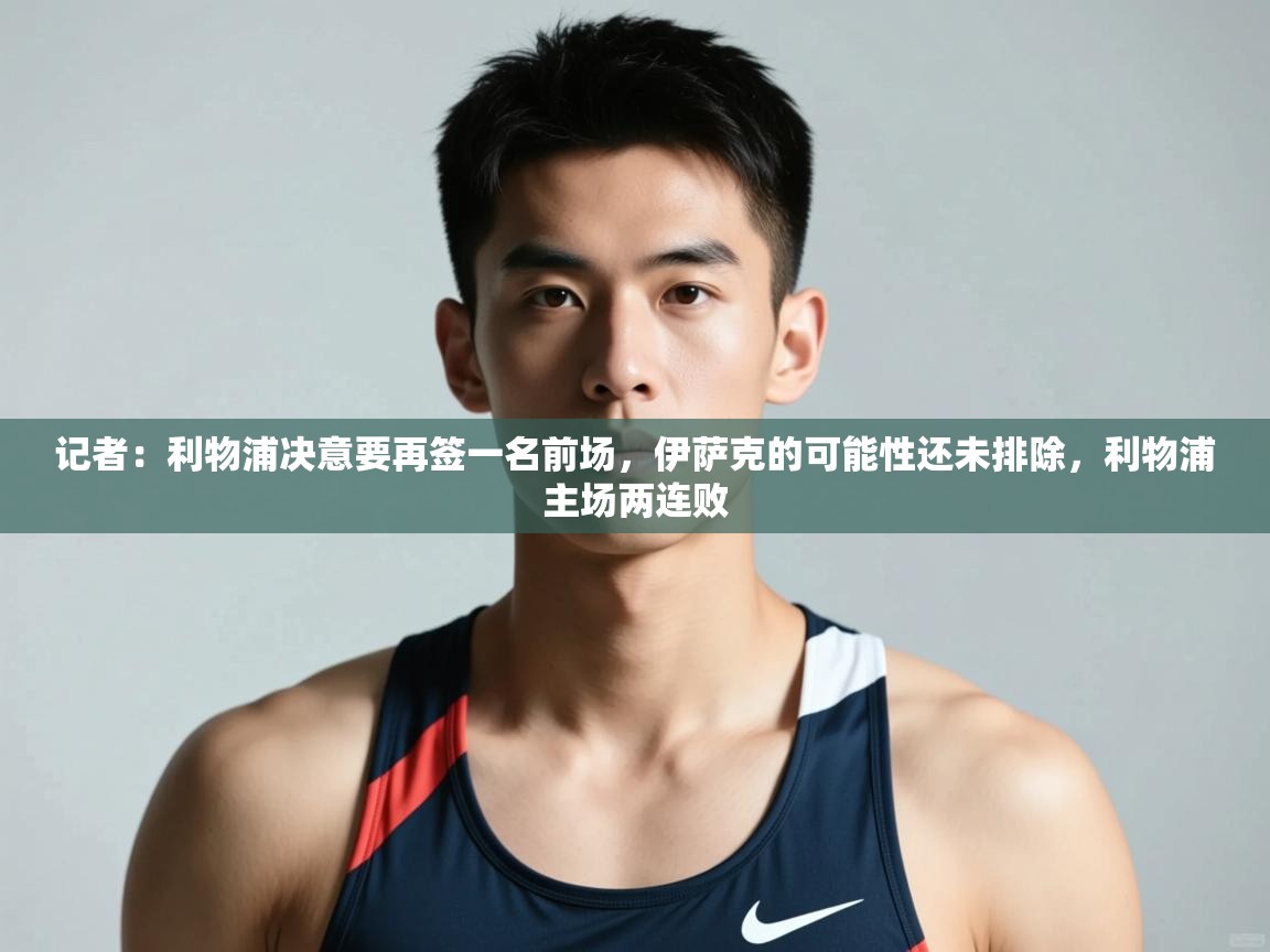 云开体育官网登录入口-记者:利物浦决意要再签一名前场,伊萨克的可能性还未排除,利物浦主场两连败 第3张