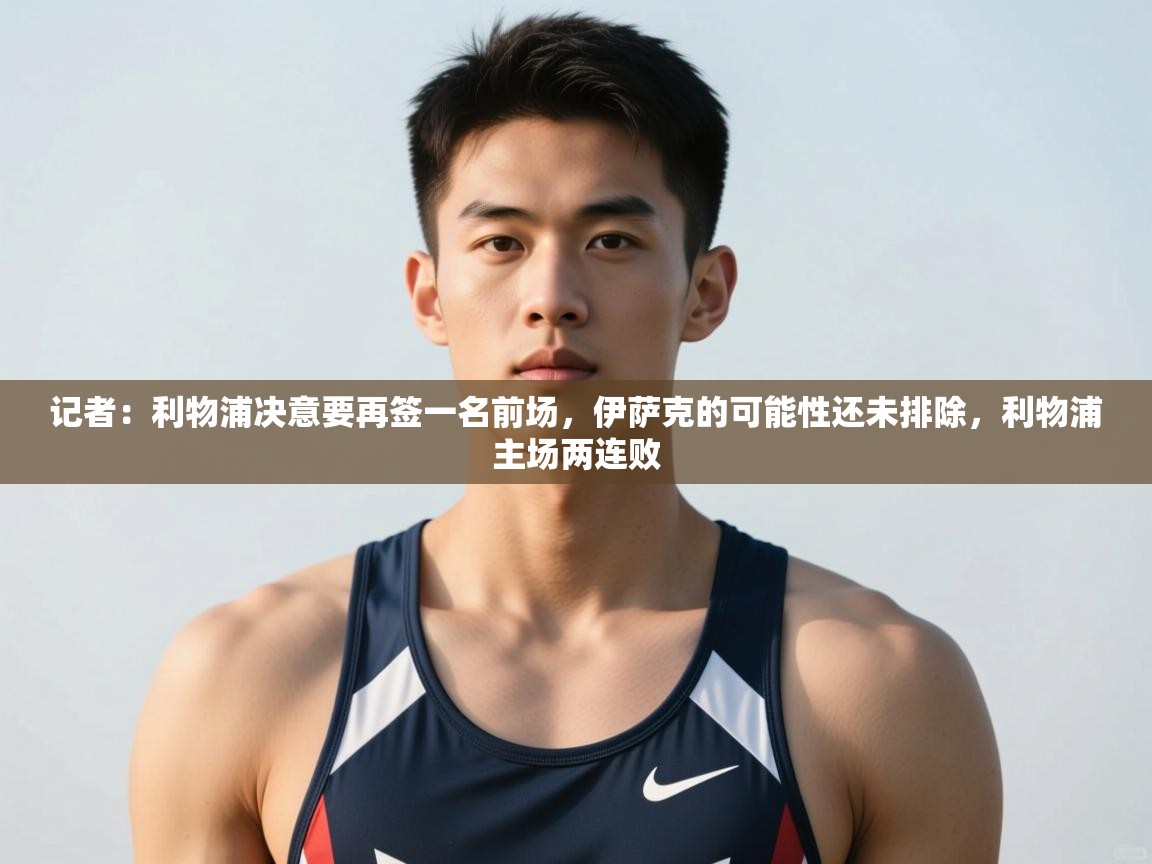 云开体育官网登录入口-记者:利物浦决意要再签一名前场,伊萨克的可能性还未排除,利物浦主场两连败 第4张