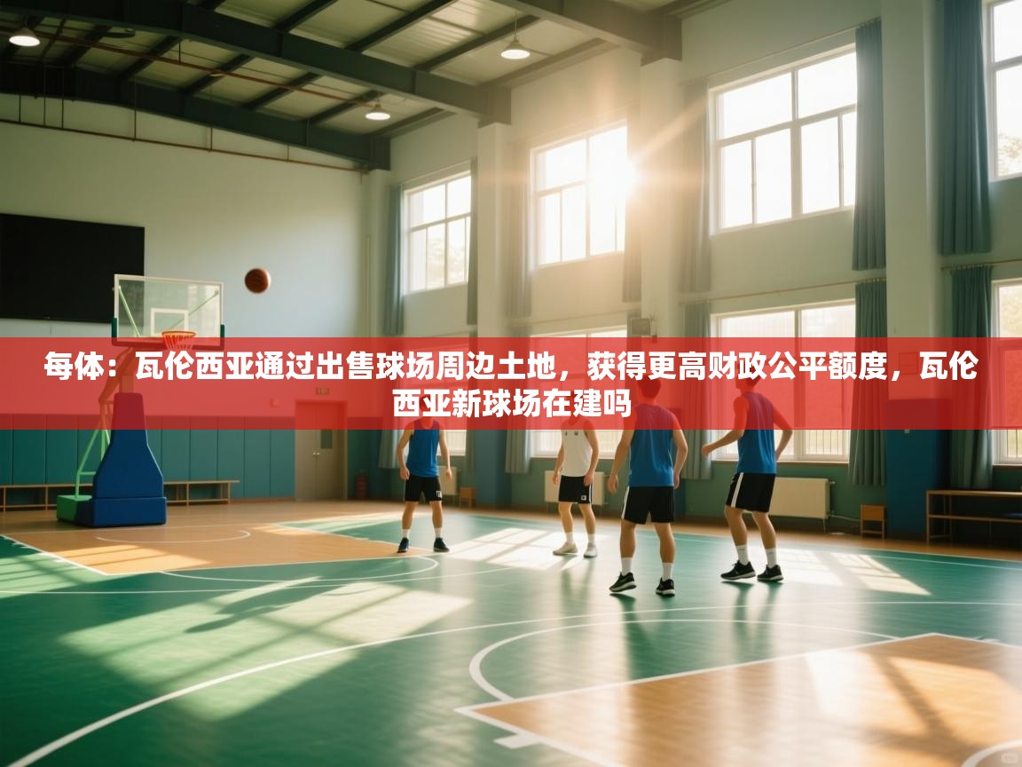 开云体育注册-每体：瓦伦西亚通过出售球场周边土地，获得更高财政公平额度，瓦伦西亚新球场在建吗  第3张