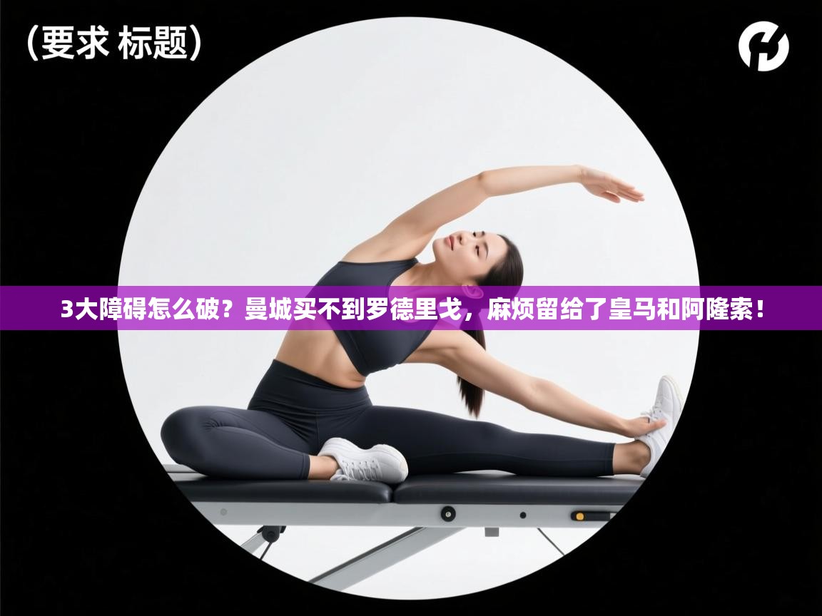 开云体育app官网入口-3大障碍怎么破？曼城买不到罗德里戈，麻烦留给了皇马和阿隆索！