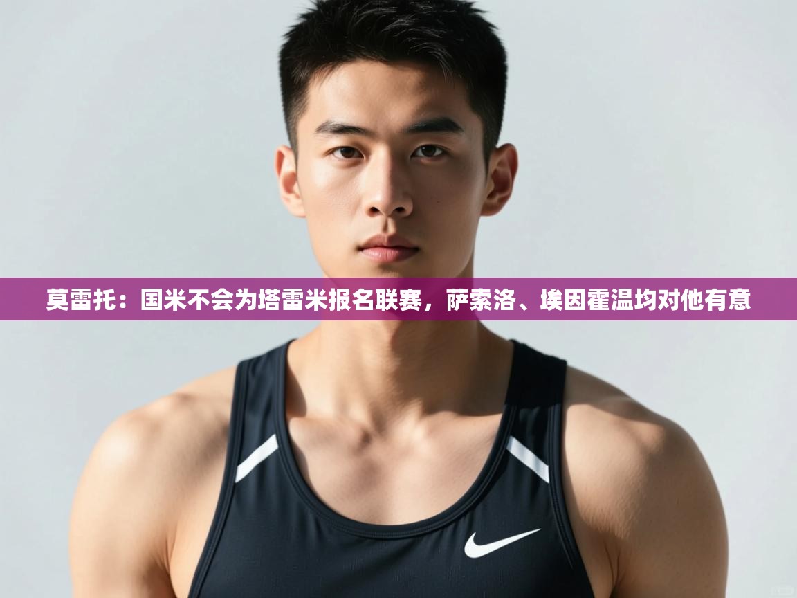开云体育苹果版下载-莫雷托：国米不会为塔雷米报名联赛，萨索洛、埃因霍温均对他有意