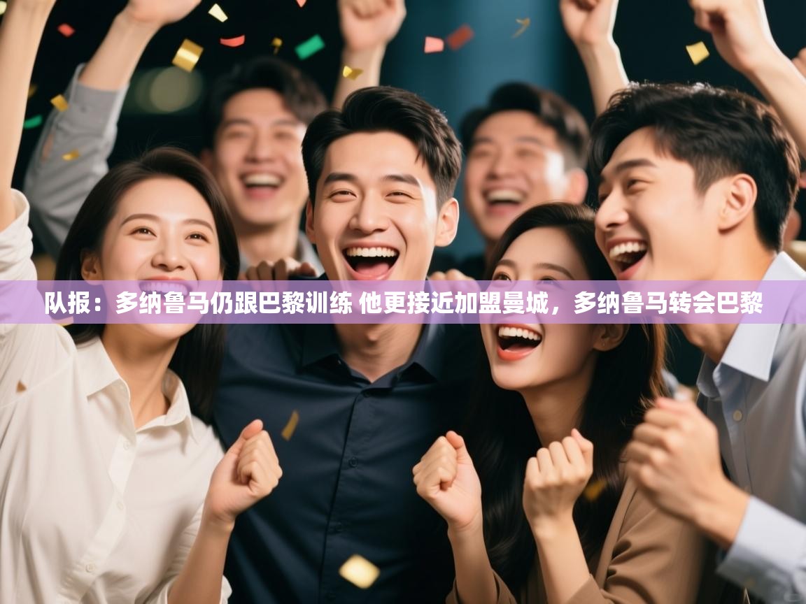 云开体育app登录入口-队报：多纳鲁马仍跟巴黎训练 他更接近加盟曼城，多纳鲁马转会巴黎