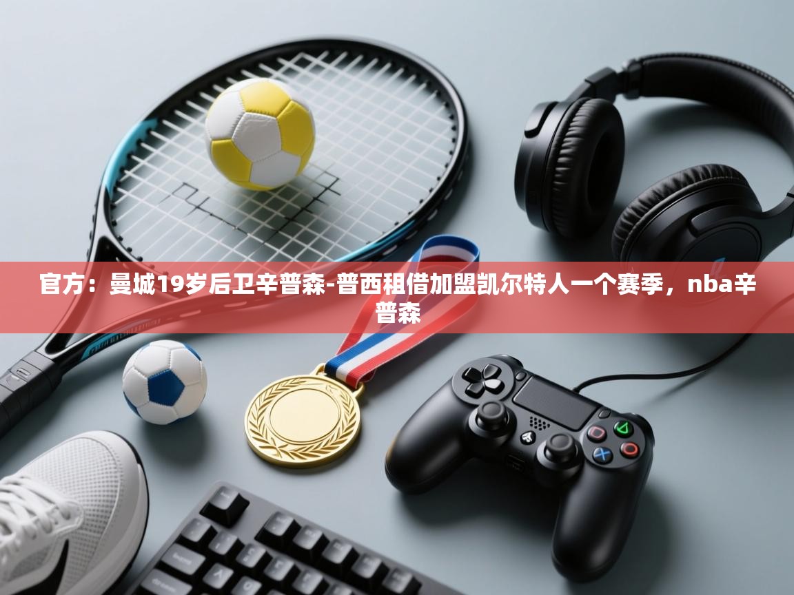 开云体育在线下载-官方:曼城19岁后卫辛普森-普西租借加盟凯尔特人一个赛季,nba辛普森 第1张