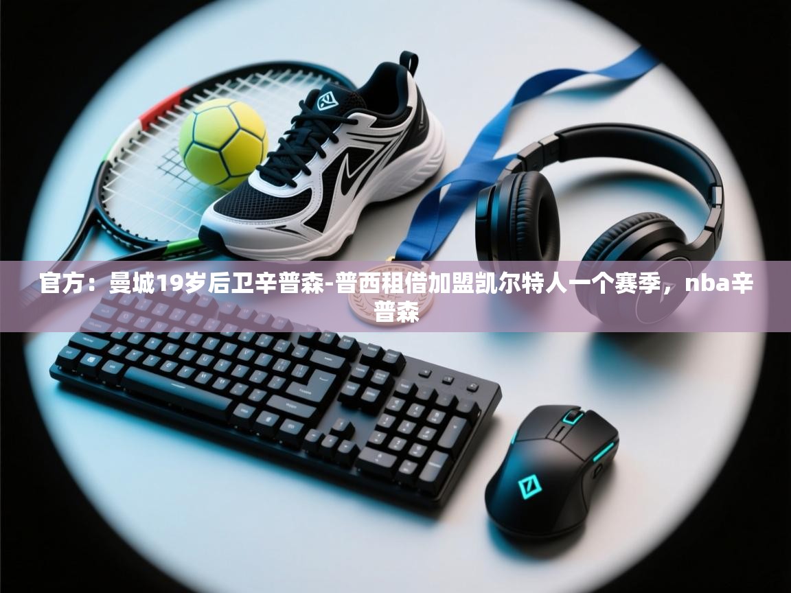 开云体育在线下载-官方:曼城19岁后卫辛普森-普西租借加盟凯尔特人一个赛季,nba辛普森 第2张