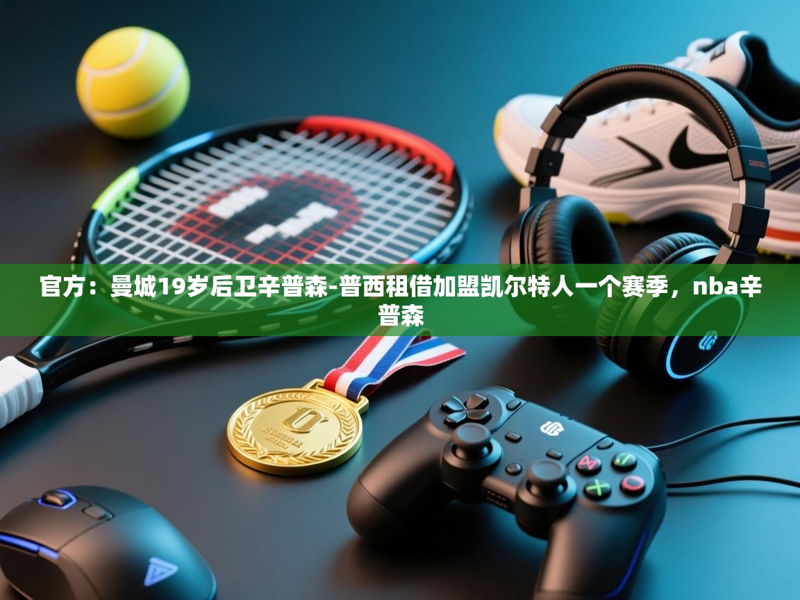 开云体育在线下载-官方:曼城19岁后卫辛普森-普西租借加盟凯尔特人一个赛季,nba辛普森 第3张