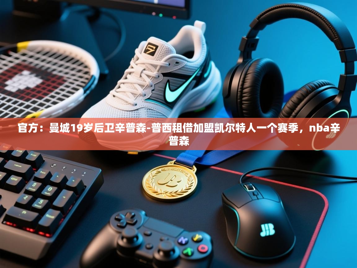 开云体育在线下载-官方:曼城19岁后卫辛普森-普西租借加盟凯尔特人一个赛季,nba辛普森 第4张