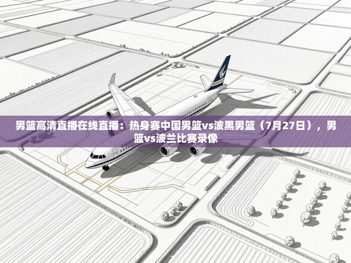 开云体育账号申诉通道-男篮高清直播在线直播：热身赛中国男篮vs波黑男篮（7月27日），男篮vs波兰比赛录像