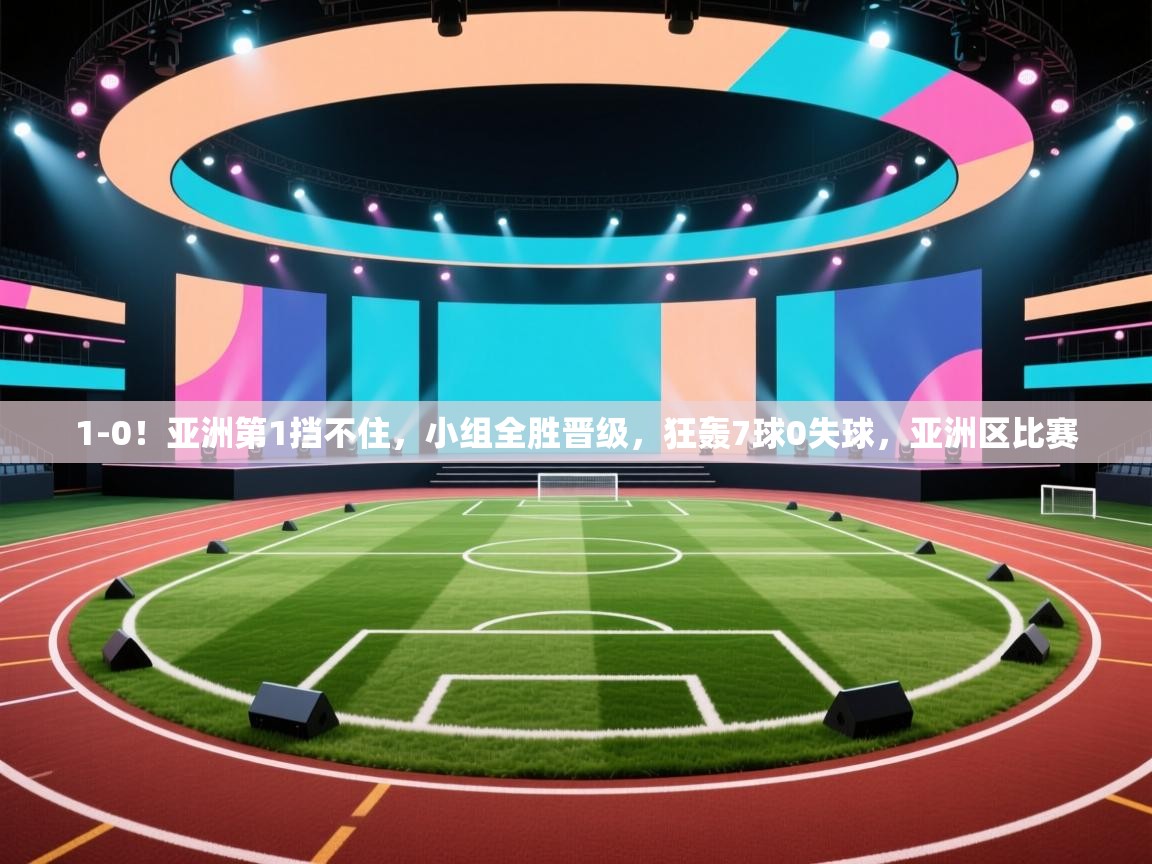 开云体育直播平台-1-0！亚洲第1挡不住，小组全胜晋级，狂轰7球0失球，亚洲区比赛