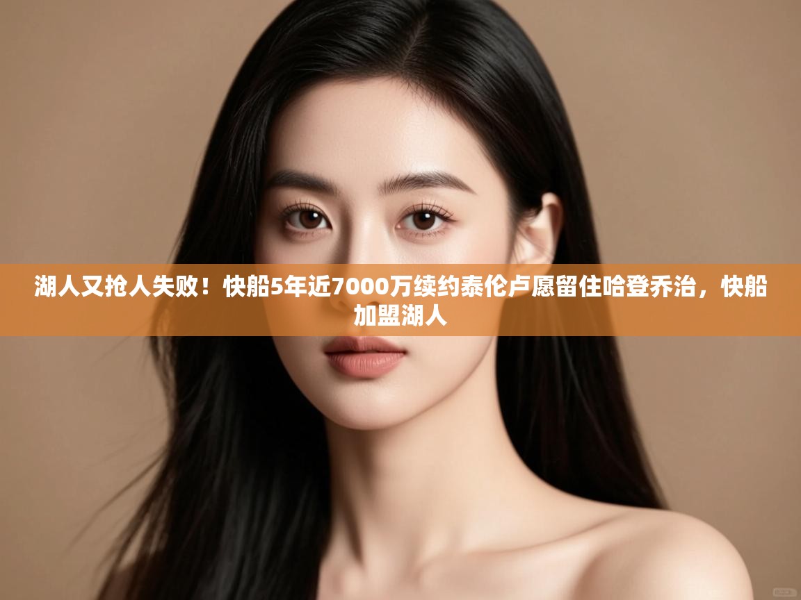 开云体育app下载链接-湖人又抢人失败！快船5年近7000万续约泰伦卢愿留住哈登乔治，快船加盟湖人  第1张