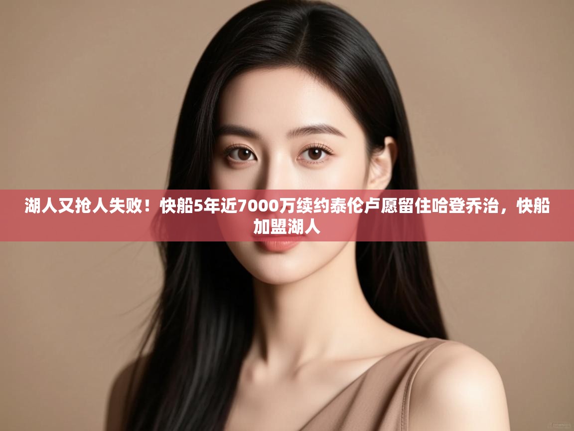 开云体育app下载链接-湖人又抢人失败！快船5年近7000万续约泰伦卢愿留住哈登乔治，快船加盟湖人  第2张