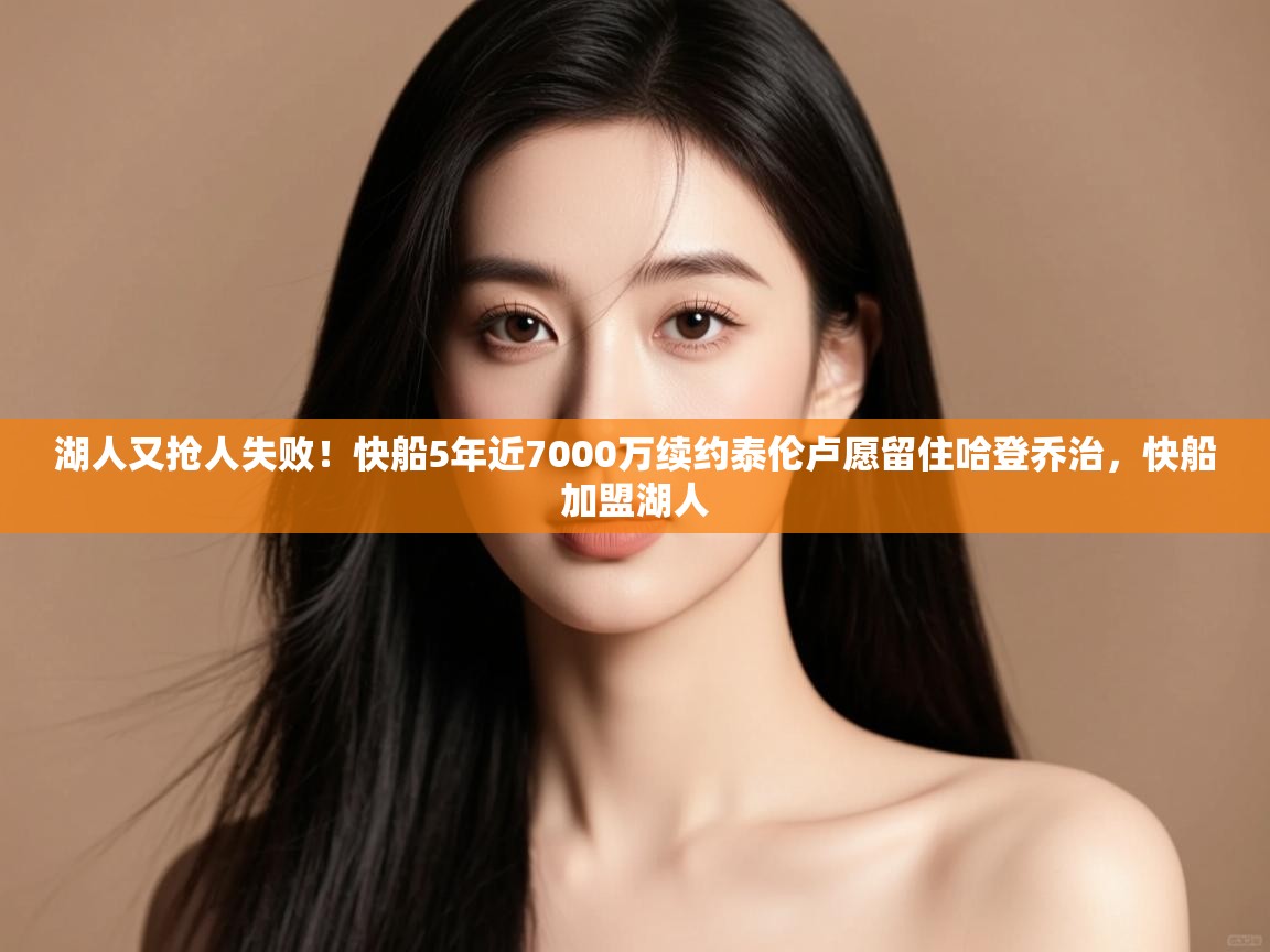 开云体育app下载链接-湖人又抢人失败！快船5年近7000万续约泰伦卢愿留住哈登乔治，快船加盟湖人  第3张