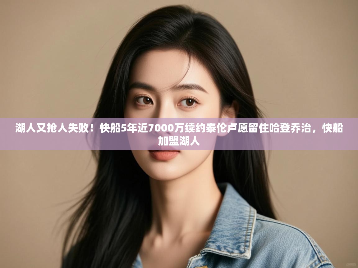 开云体育app下载链接-湖人又抢人失败！快船5年近7000万续约泰伦卢愿留住哈登乔治，快船加盟湖人  第4张