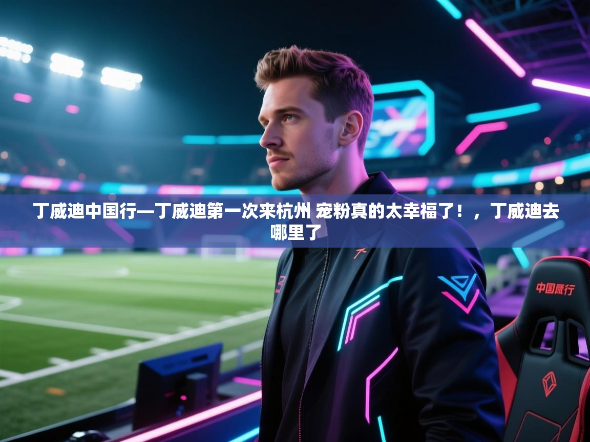 开运体育-丁威迪中国行—丁威迪第一次来杭州 宠粉真的太幸福了！，丁威迪去哪里了