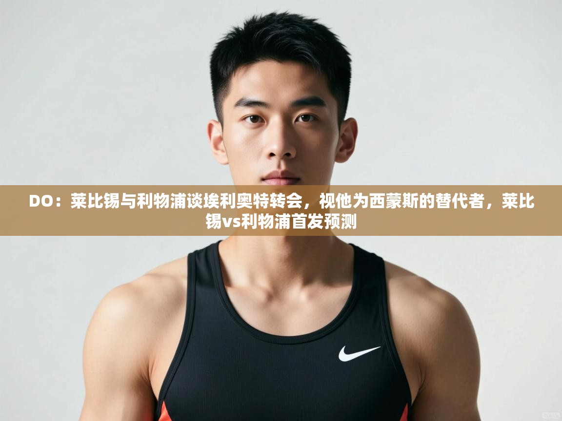 开云体育iOS安装教程-DO:莱比锡与利物浦谈埃利奥特转会,视他为西蒙斯的替代者,莱比锡vs利物浦首发预测 第2张