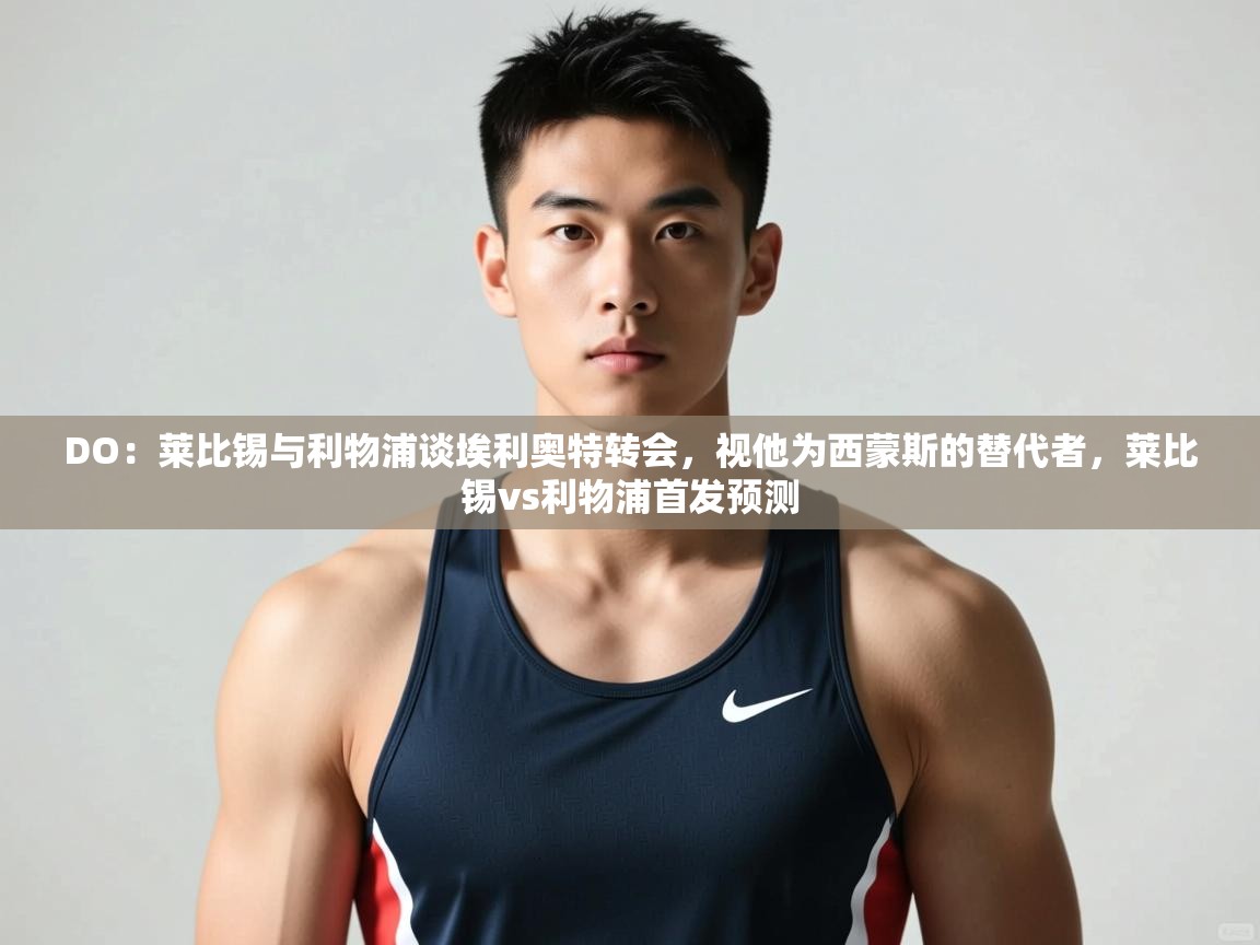 开云体育iOS安装教程-DO：莱比锡与利物浦谈埃利奥特转会，视他为西蒙斯的替代者，莱比锡vs利物浦首发预测