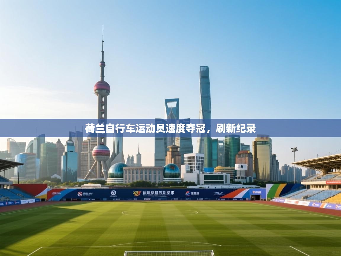 开云官网-荷兰自行车运动员速度夺冠，刷新纪录