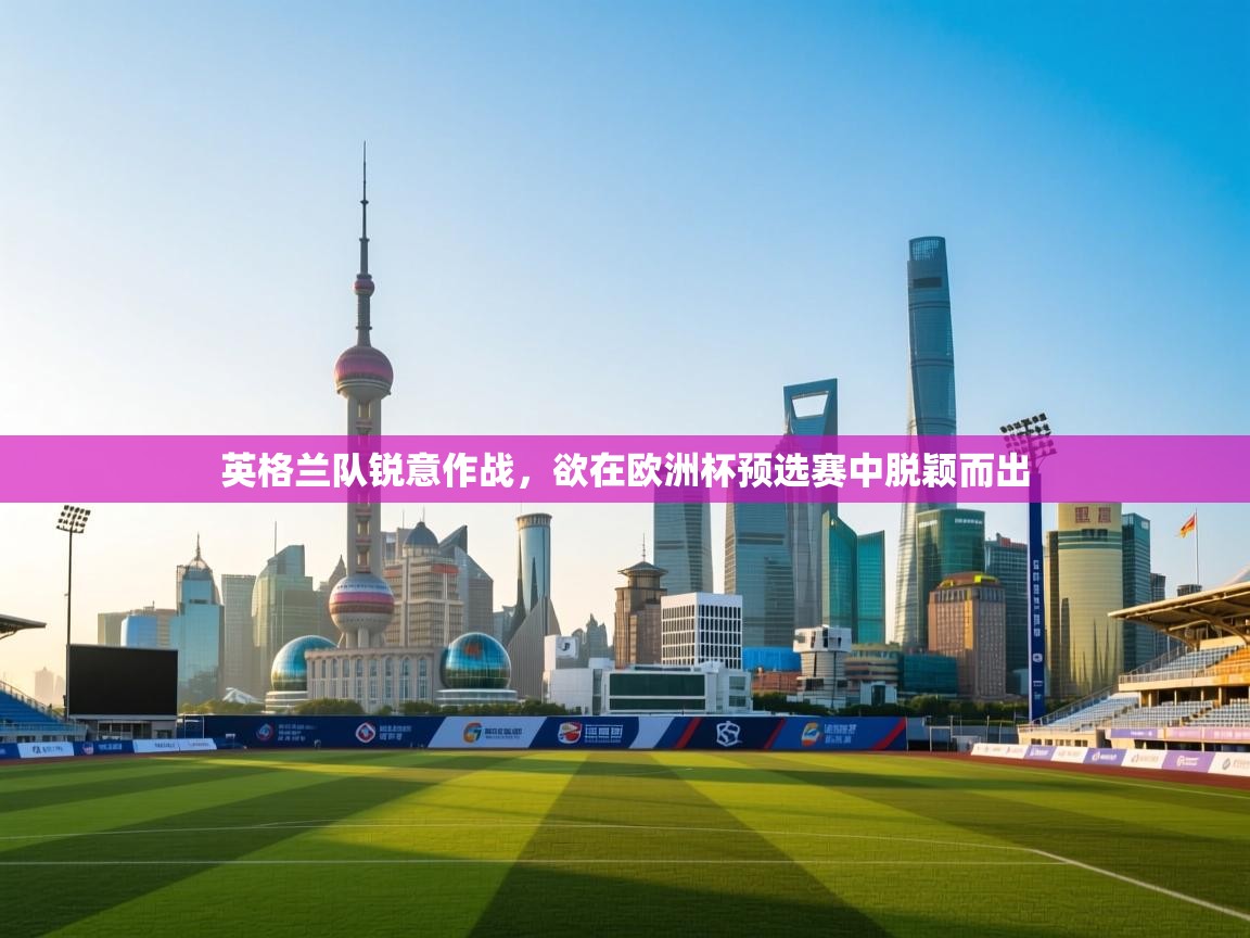 云开体育官网入口登录网页-英格兰队锐意作战，欲在欧洲杯预选赛中脱颖而出