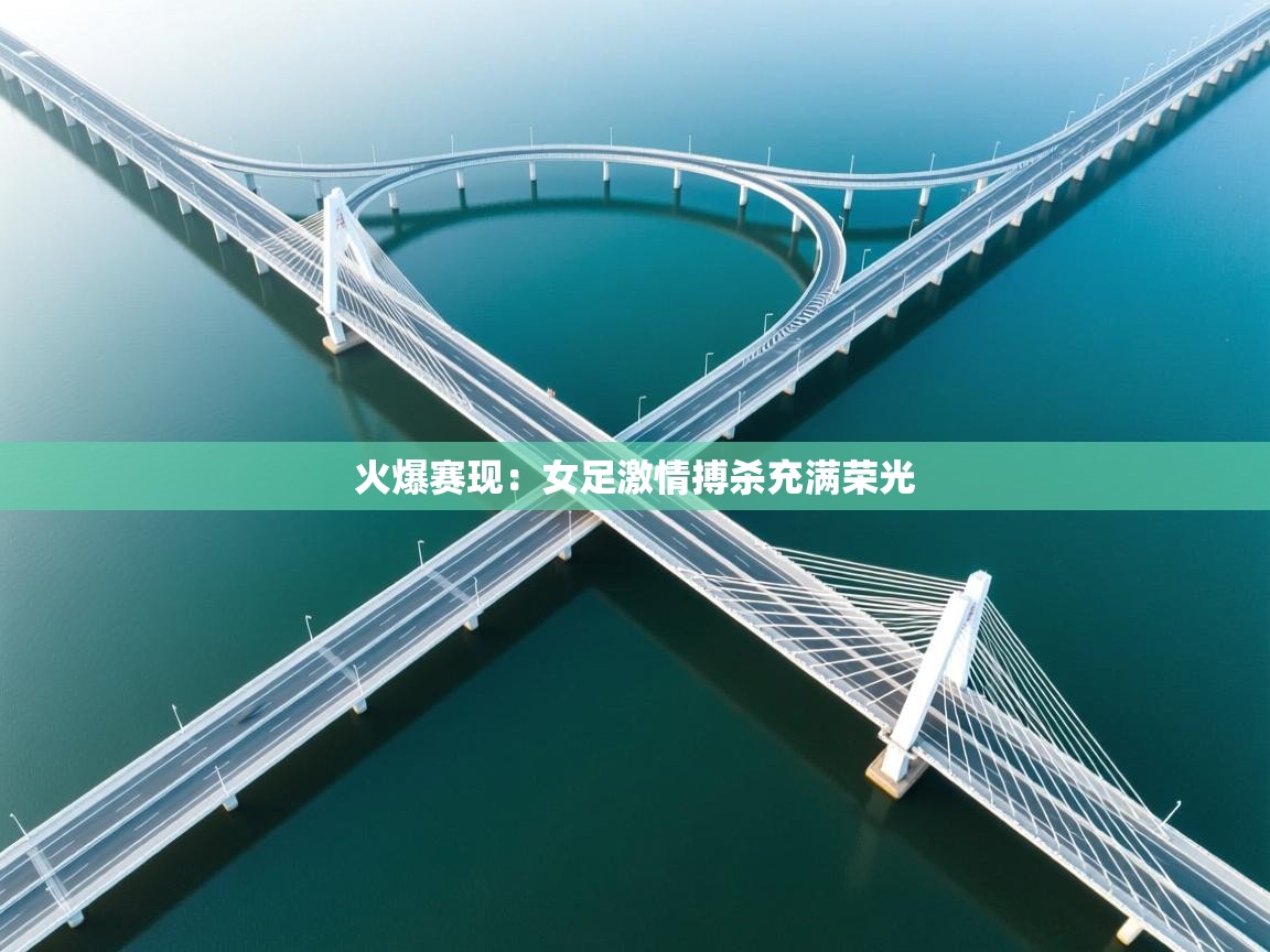 开云直播-火爆赛现：女足激情搏杀充满荣光