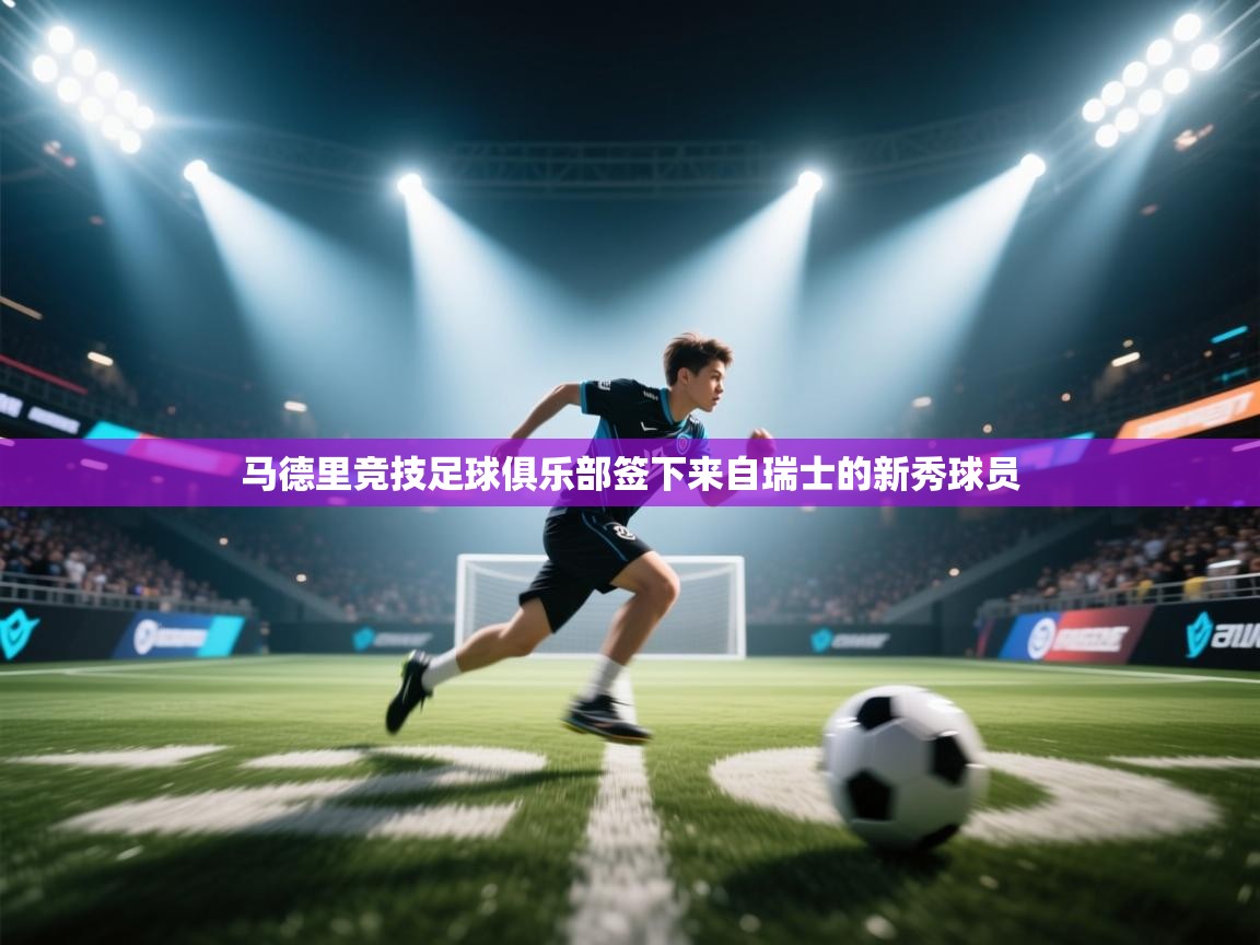 开云登录-马德里竞技足球俱乐部签下来自瑞士的新秀球员